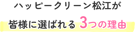 ハッピークリーン松江が
                        皆様に選ばれる 3つの理由